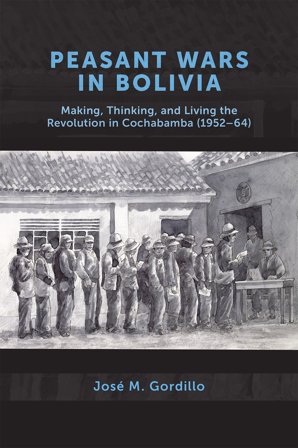Cover: PEASANT WARS IN BOLIVIA Making, Thinking, and Living the Revolution in Cochabamba (1952–64) José M. Gordillo