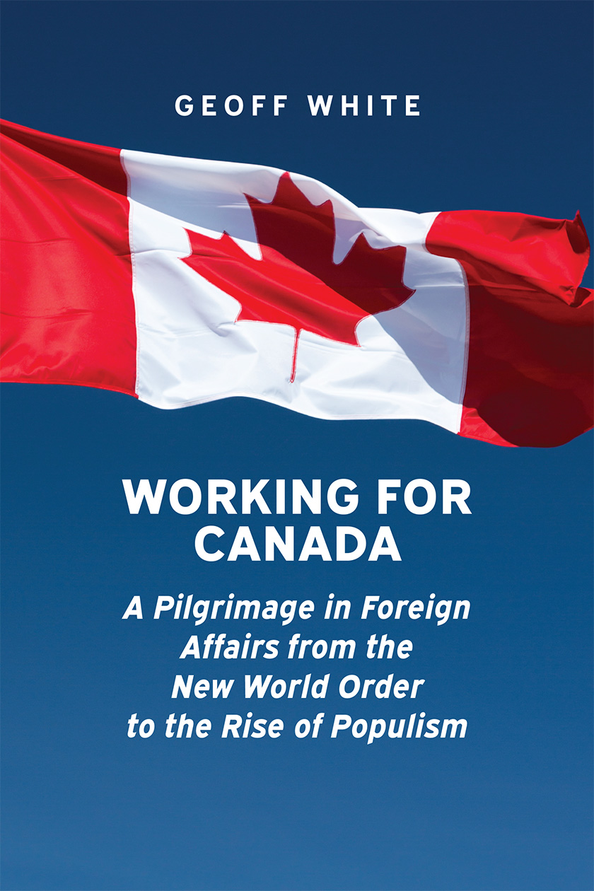 Cover: Working for Canada: A Pilgrimage in Foreign Affairs from the New World Order to the Rise of Populism. Geoff White